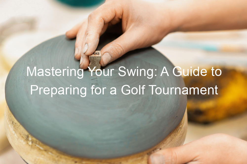 Mastering Your Swing: A Guide to Preparing for a Golf Tournament